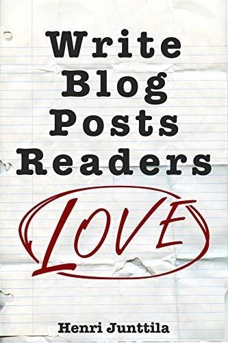 Write Blog Posts Readers Love: A Step-By-Step Guide by Henri Junttila